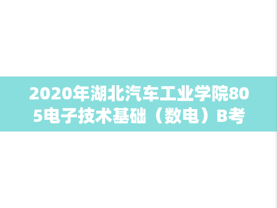 2020年湖北汽车工业学院805电子技术基础（数电）B考研真题.pdf