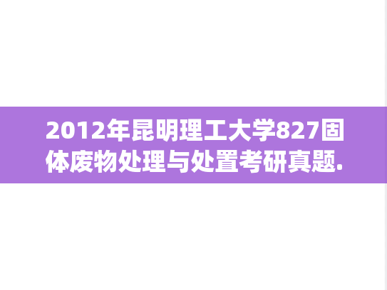 2012年昆明理工大学827固体废物处理与处置考研真题.pdf