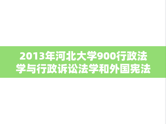 2013年河北大学900行政法学与行政诉讼法学和外国宪法考研真题