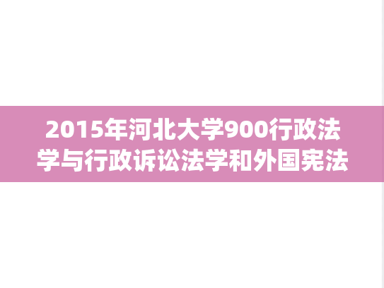 2015年河北大学900行政法学与行政诉讼法学和外国宪法考研真题.zip