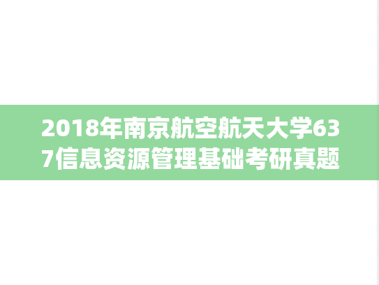 2018年南京航空航天大学637信息资源管理基础考研真题.pdf