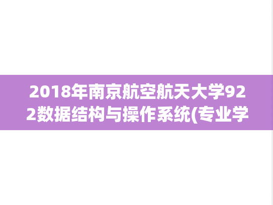 2018年南京航空航天大学922数据结构与操作系统(专业学位)考研真题.pdf