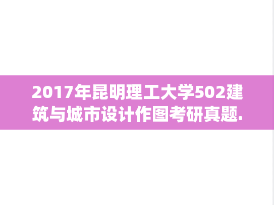 2017年昆明理工大学502建筑与城市设计作图考研真题.zip