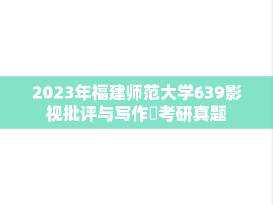 2023年福建师范大学639影视批评与写作​考研真题