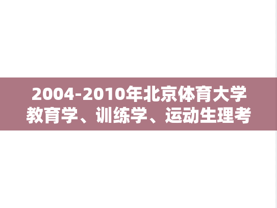 2004-2010年北京体育大学教育学、训练学、运动生理考博真题