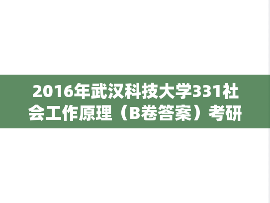 2016年武汉科技大学331社会工作原理（B卷答案）考研真题.pdf