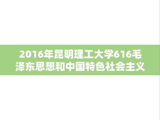 2016年昆明理工大学616毛泽东思想和中国特色社会主义理论体系概论考研真题.doc