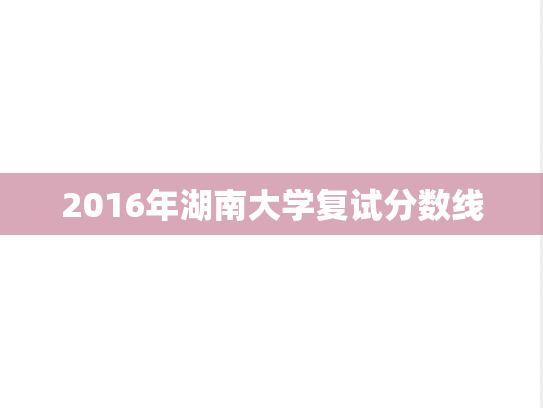 2016年湖南大学复试分数线,2016年湖南大学复试分数线,湖南大学,第1张