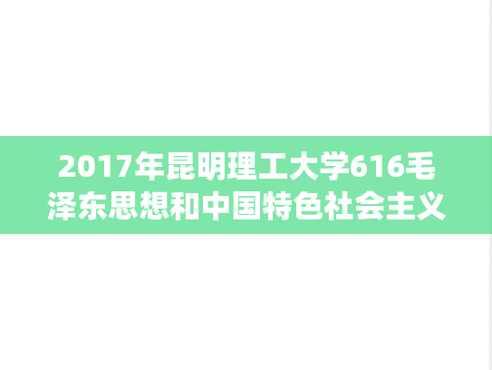 2017年昆明理工大学616毛泽东思想和中国特色社会主义理论体系概论考研真题.zip