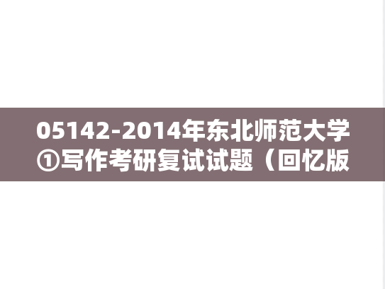 05142-2014年东北师范大学①写作考研复试试题（回忆版）