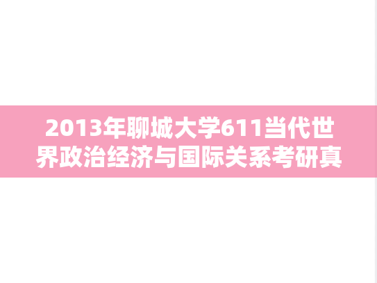 2013年聊城大学611当代世界政治经济与国际关系考研真题.rar