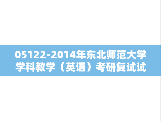 05122-2014年东北师范大学学科教学（英语）考研复试试题（回忆版）,05122-2014年东北师范大学学科教学（英语）考研复试试题（回忆版）,东北师范大学,第1张