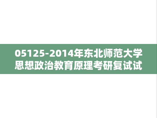 05125-2014年东北师范大学思想政治教育原理考研复试试题（回忆版）,05125-2014年东北师范大学思想政治教育原理考研复试试题（回忆版）,东北师范大学,第1张
