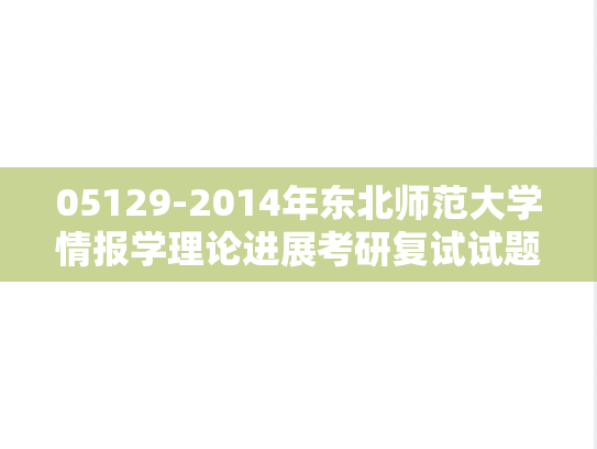 05129-2014年东北师范大学情报学理论进展考研复试试题（回忆版）,05129-2014年东北师范大学情报学理论进展考研复试试题（回忆版）,东北师范大学,第1张