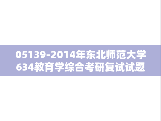 05139-2014年东北师范大学634教育学综合考研复试试题（回忆版）