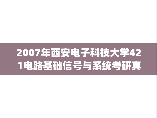 2007年西安电子科技大学421电路基础信号与系统考研真题.pdf