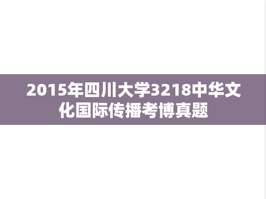 2015年四川大学3218中华文化国际传播考博真题
