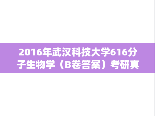 2016年武汉科技大学616分子生物学（B卷答案）考研真题.pdf