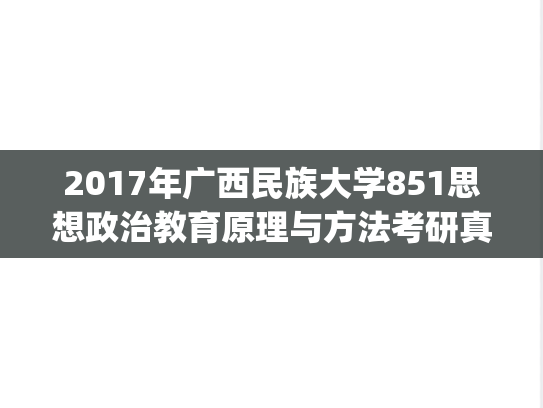2017年广西民族大学851思想政治教育原理与方法考研真题.pdf
