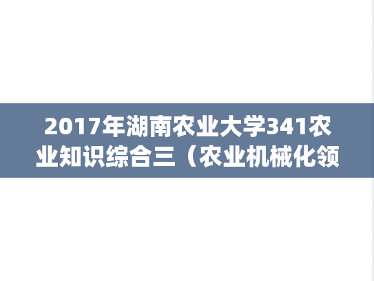 2017年湖南农业大学341农业知识综合三（农业机械化领域）考研真题.pdf