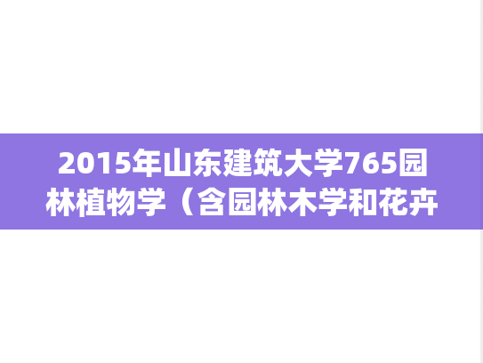 2015年山东建筑大学765园林植物学（含园林木学和花卉学）考研真题.zip