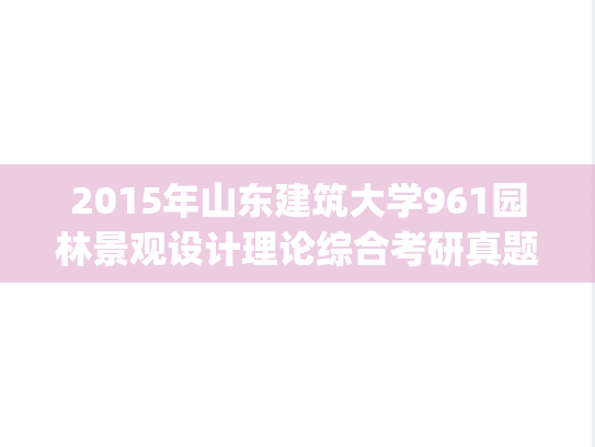 2015年山东建筑大学961园林景观设计理论综合考研真题.zip