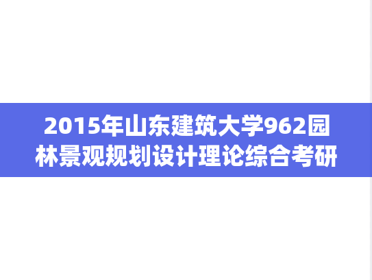 2015年山东建筑大学962园林景观规划设计理论综合考研真题.zip