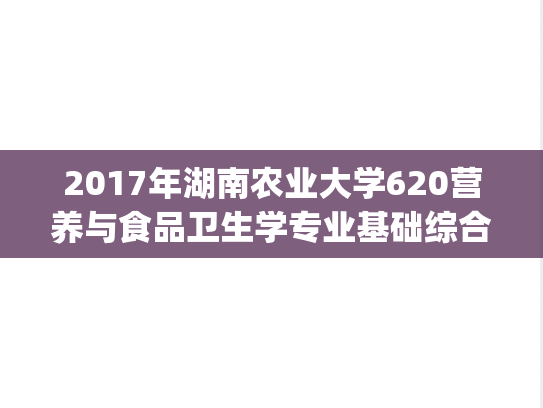 2017年湖南农业大学620营养与食品卫生学专业基础综合考研真题.pdf