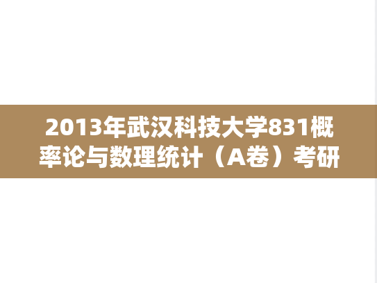 2013年武汉科技大学831概率论与数理统计（A卷）考研真题答案详解