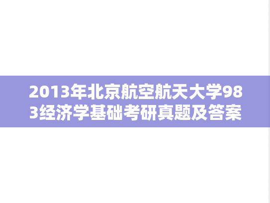 2013年北京航空航天大学983经济学基础考研真题及答案详解