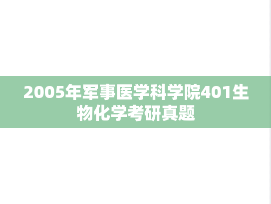 2005年<strong>军事医学科学院</strong>401生物化学考研真题