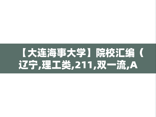 【大连海事大学】院校汇编（辽宁,理工类,211,双一流,A区,D）,【大连海事大学】院校汇编（辽宁,理工类,211,双一流,A区,D）,辽宁,理工类,211,双一流,A区,D,第1张