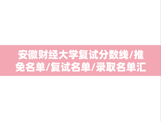 安徽财经大学复试分数线/推免名单/复试名单/录取名单汇编（2020-2024）