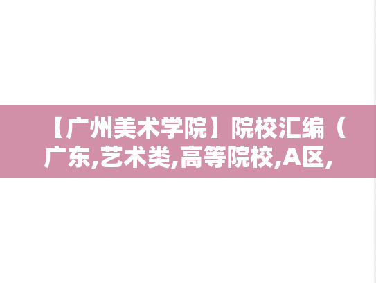 【广州美术学院】院校汇编（广东,艺术类,高等院校,A区,G）,【广州美术学院】院校汇编（广东,艺术类,高等院校,A区,G）,广东,艺术类,高等院校,A区,G,第1张