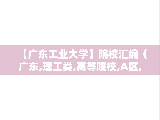 【广东工业大学】院校汇编（广东,理工类,高等院校,A区,G）,【广东工业大学】院校汇编（广东,理工类,高等院校,A区,G）,广东,理工类,高等院校,A区,G,第1张