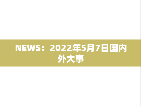 NEWS：2022年5月7日国内外大事,NEWS：2022年5月7日国内外大事,每日新闻,第1张
