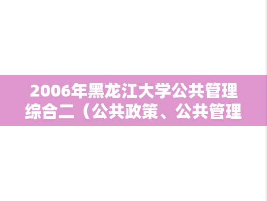 2006年黑龙江大学公共管理综合二（公共政策、公共管理学和政治学）考研真题