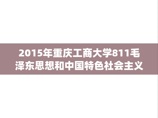 2015年重庆工商大学811毛泽东思想和中国特色社会主义理论体系考研真题.pdf