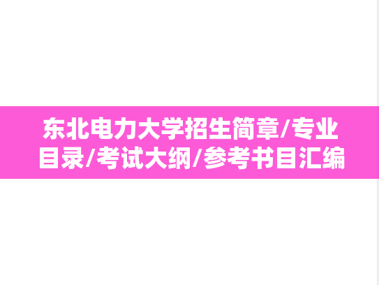 东北电力大学招生简章/专业目录/考试大纲/参考书目汇编（2021-2025）