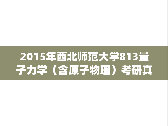 2015年西北师范大学813量子力学（含原子物理）考研真题.pdf