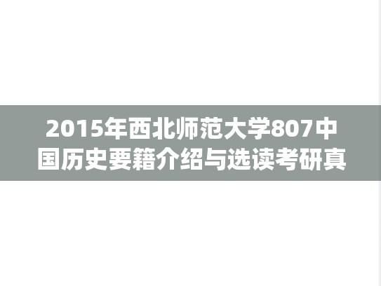 2015年西北师范大学807中国历史要籍介绍与选读考研真题.pdf