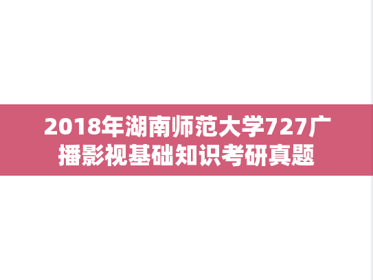 2018年湖南师范大学727广播影视基础知识考研真题