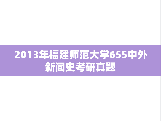 2013年福建师范大学655中外新闻史考研真题