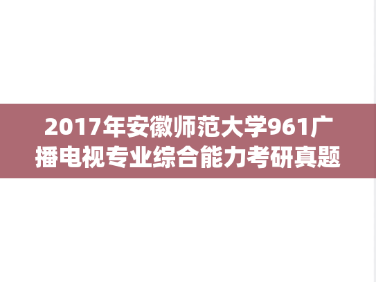 2017年安徽师范大学961广播电视专业综合能力考研真题.pdf
