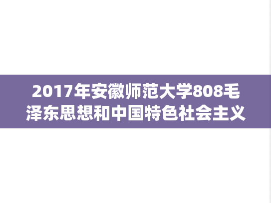 2017年安徽师范大学808毛泽东思想和中国特色社会主义理论体系概论考研真题.pdf