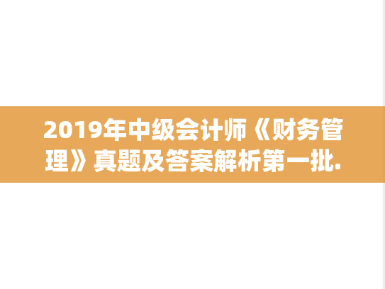 2019年中级会计师《财务管理》真题及答案解析第一批.pdf,中级会计,会计专业真题,第1张 2019年中级会计师《财务管理》真题及答案解析第一批.pdf,2019年中级会计师《财务管理》真题及答案解析第一批.pdf,中级会计,会计专业真题,第1张