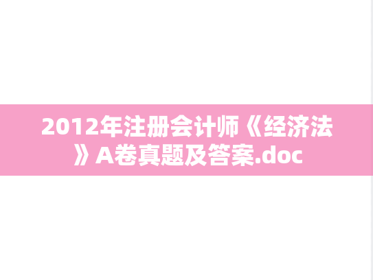 2012年注册会计师《经济法》A卷真题及答案.doc,2012年注册会计师《经济法》A卷真题及答案.doc,注册会计师,注册会计师真题,第1张