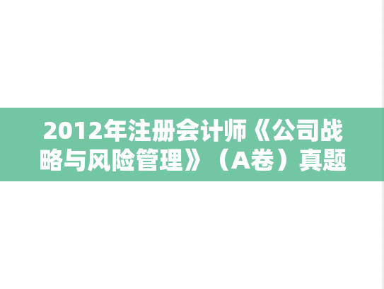 2012年注册会计师《公司战略与风险管理》（A卷）真题及参考答案.doc