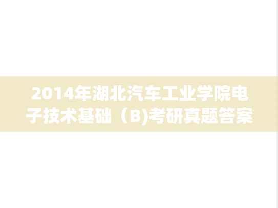 2014年湖北汽车工业学院电子技术基础（B)考研真题答案.pdf