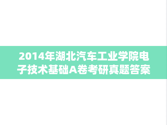 2014年湖北汽车工业学院电子技术基础A卷考研真题答案.pdf